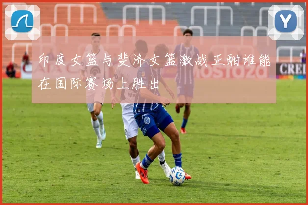 印度女篮与斐济女篮激战正酣谁能在国际赛场上胜出
