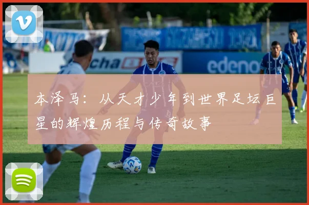 本泽马：从天才少年到世界足坛巨星的辉煌历程与传奇故事