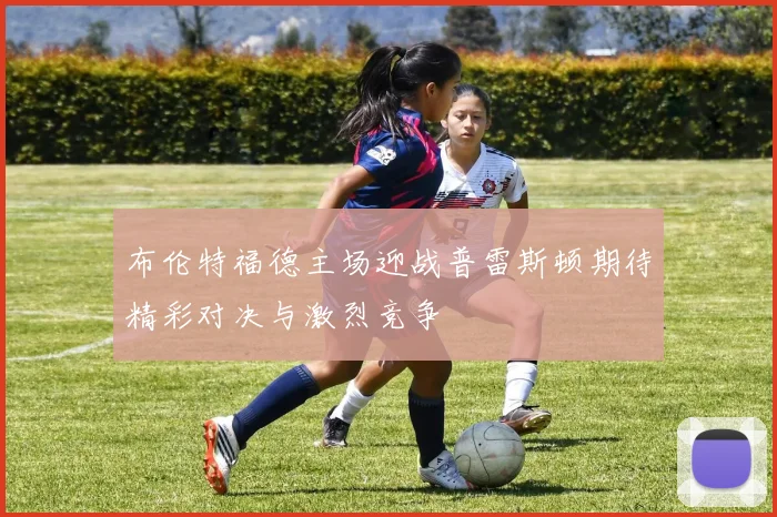布伦特福德主场迎战普雷斯顿期待精彩对决与激烈竞争
