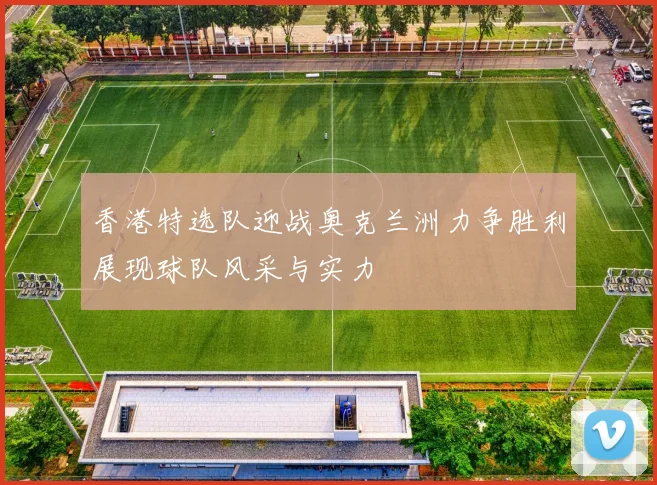 香港特选队迎战奥克兰洲力争胜利展现球队风采与实力