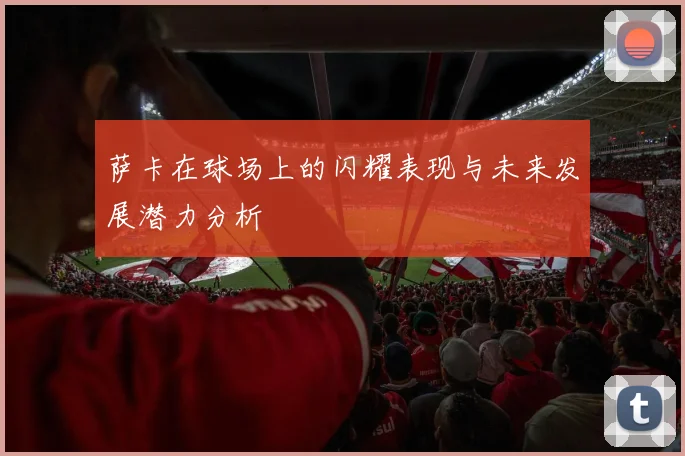 萨卡在球场上的闪耀表现与未来发展潜力分析
