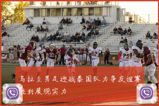 乌拉圭男足迎战泰国队力争友谊赛胜利展现实力
