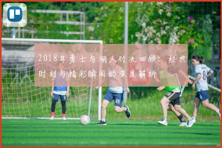 2018年勇士与湖人对决回顾：经典时刻与精彩瞬间的深度解析