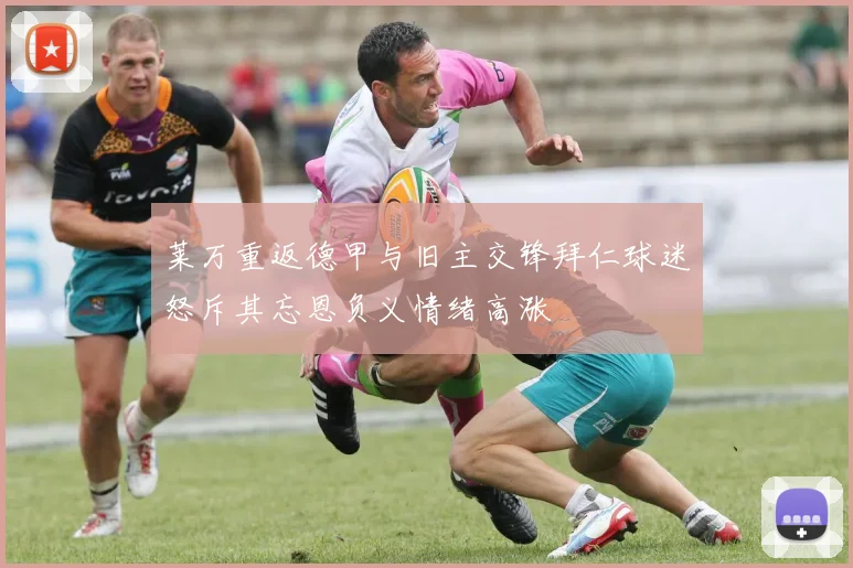 莱万重返德甲与旧主交锋拜仁球迷怒斥其忘恩负义情绪高涨