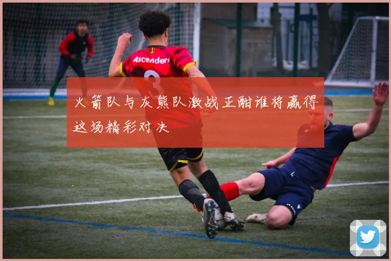 火箭队与灰熊队激战正酣谁将赢得这场精彩对决