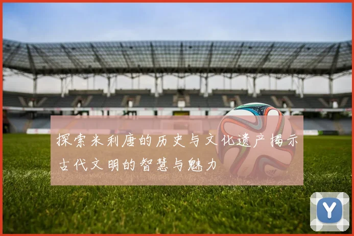 探索米利唐的历史与文化遗产揭示古代文明的智慧与魅力