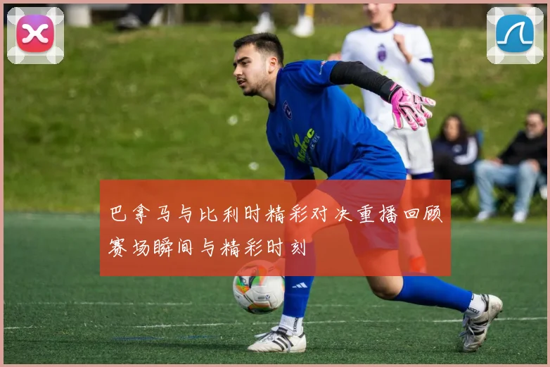 巴拿马与比利时精彩对决重播回顾赛场瞬间与精彩时刻