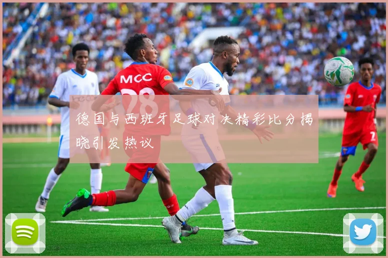 德国与西班牙足球对决精彩比分揭晓引发热议