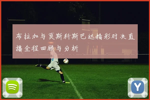 布拉加与莫斯科斯巴达精彩对决直播全程回顾与分析