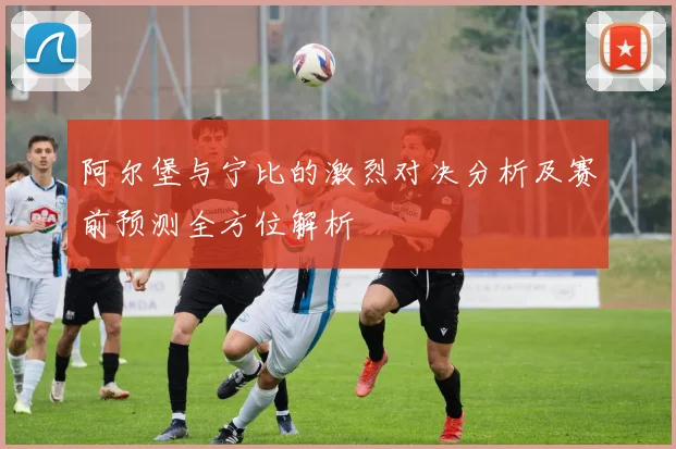 阿尔堡与宁比的激烈对决分析及赛前预测全方位解析